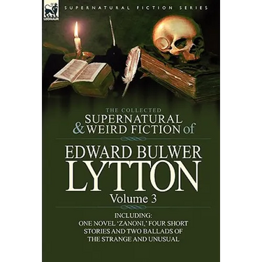 The Collected Supernatural and Weird Fiction of Edward Bulwer Lytton-Volume 3: Including One Novel 'Zanoni, ' Four Short Stories and Two Ballads of Th