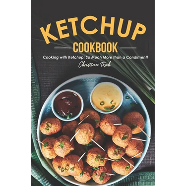 The Ketchup Cookbook: Cooking with Ketchup: So Much More than a Condiment!