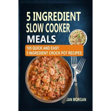 5 Ingredient Slow Cooker Meals: 105 Quick and Easy 5 Ingredient Crock Pot Recipes