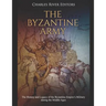 The Byzantine Army: The History and Legacy of the Byzantine Empire's Military during the Middle Ages