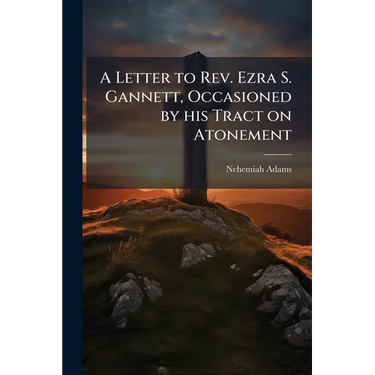 A Letter to Rev. Ezra S. Gannett, Occasioned by his Tract on Atonement