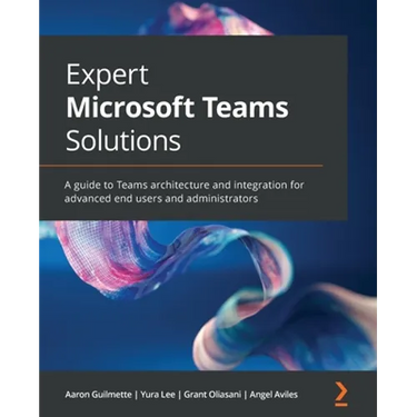 Expert Microsoft Teams Solutions: A guide to Teams architecture and integration for advanced end users and administrators