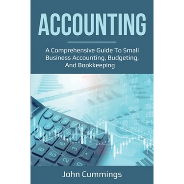 Accounting: A Comprehensive Guide to Small Business Accounting, Budgeting, and Bookkeeping