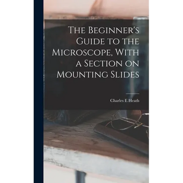 The Beginner's Guide to the Microscope, With a Section on Mounting Slides