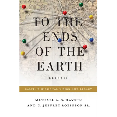 To the Ends of the Earth: Calvin's Missional Vision and Legacy