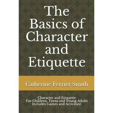 The Basics of Character and Etiquette: Character and Etiquette for Children, Teens and Young Adults Includes Games and Activities!