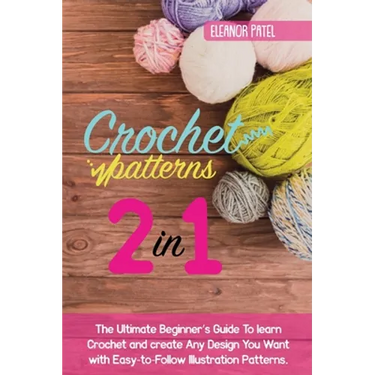 Crochet Patterns: The Ultimate Beginner's Guide To learn Crochet and create Any Design You Want with Easy-to-Follow Illustration Patterns.