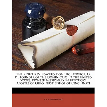 The Right Rev. Edward Dominic Fenwick, O. P.: founder of the Dominicans in the United States, pioneer missionary in Kentucky, apostle of Ohio, first b