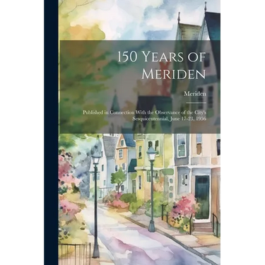 150 Years of Meriden; Published in Connection With the Observance of the City's Sesquicentennial, June 17-23, 1956