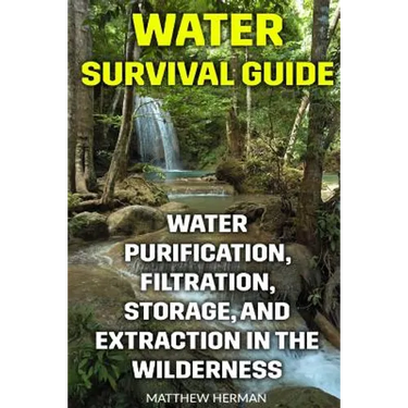 Water Survival Guide: Water Purification, Filtration, Storage, and Extraction in the Wilderness
