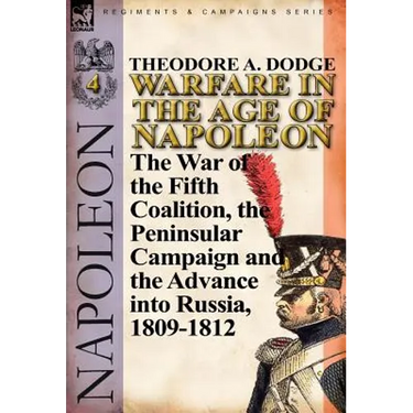 Warfare in the Age of Napoleon-Volume 4: The War of the Fifth Coalition, the Peninsular Campaign and the Invasion of Russia, 1809-1812