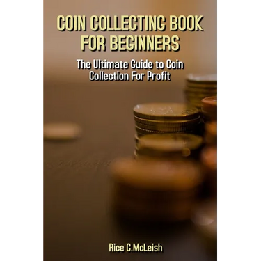Coin Collecting Book For Beginners: The Ultimate Guide To Coin Collection For Profit