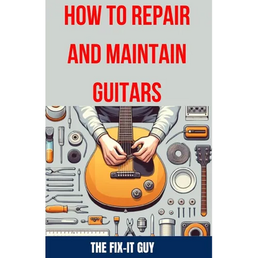 How to Repair and Maintain Guitars: Beginner to Advanced Techniques, Troubleshooting Tips, and Step-by-Step Instructions for Optimal Playability and T