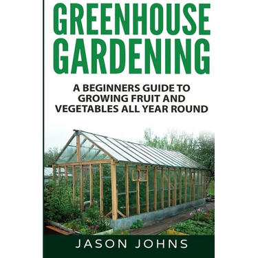 Greenhouse Gardening - A Beginners Guide To Growing Fruit and Vegetables All Year Round
