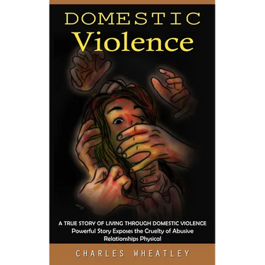 Domestic Violence: A True Story of Living through Domestic Violence (Powerful Story Exposes the Cruelty of Abusive Relationships Physical)
