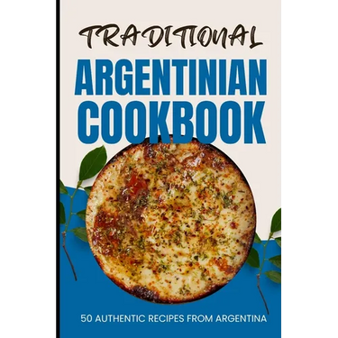 Traditional Argentinian Cookbook: 50 Authentic Recipes from Argentina