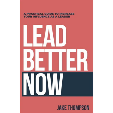 Lead Better Now: A Practical Guide to Increase Your Influence as a Leader