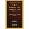 Short Stories About Animals For Little Children: In Words Of One Syllable (1882)