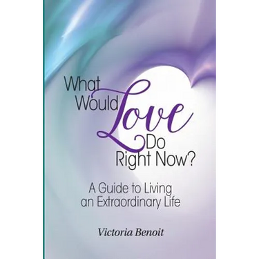 What Would Love Do Right Now?: A Guide to Living an Extraordinary Life