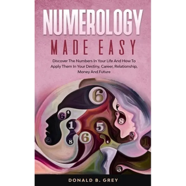 Numerology Made Easy: Discover The Numbers In Your Life And How To Apply Them In Your Destiny, Career, Relationship, Money And Future