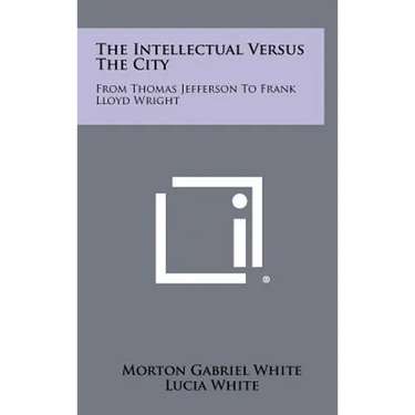 The Intellectual Versus The City: From Thomas Jefferson To Frank Lloyd Wright