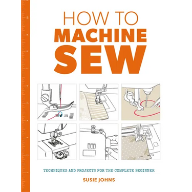 How to Machine Sew: Techniques and Projects for the Complete Beginner