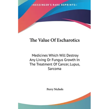 The Value Of Escharotics: Medicines Which Will Destroy Any Living Or Fungus Growth In The Treatment Of Cancer, Lupus, Sarcoma