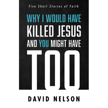 Why I Would Have Killed Jesus and You Might Have Too: Five Short Stories of Faith
