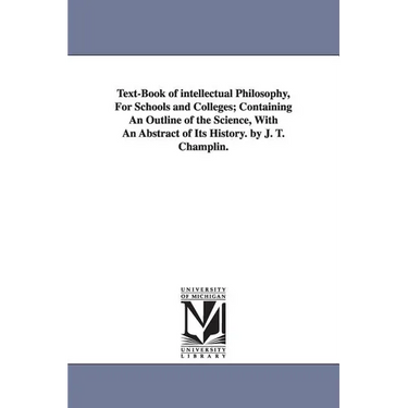 Text-Book of intellectual Philosophy, For Schools and Colleges; Containing An Outline of the Science, With An Abstract of Its History. by J. T. Champl