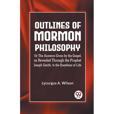 Outlines of Mormon Philosophy Or The Answers Given by the Gospel, as Revealed Through the Prophet Joseph Smith, to the Questions of Life