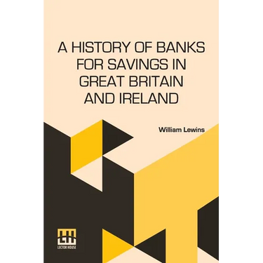 A History Of Banks For Savings In Great Britain And Ireland: Including A Full Account Of The Origin And Progress Of Mr. Gladstone s Financial Measures