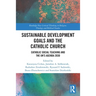 Sustainable Development Goals and the Catholic Church: Catholic Social Teaching and the Un's Agenda 2030