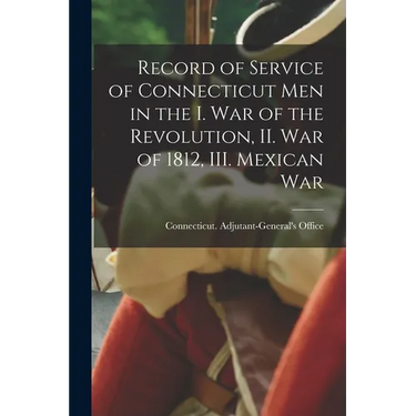 Record of Service of Connecticut men in the I. War of the Revolution, II. War of 1812, III. Mexican War