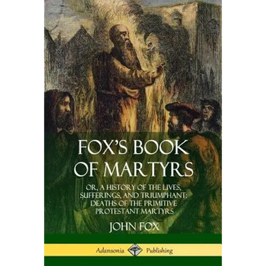 Fox's Book of Martyrs: Or, A History of the Lives, Sufferings, and Triumphant: Deaths of the Primitive Protestant Martyrs