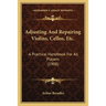 Adjusting And Repairing Violins, Cellos, Etc.: A Practical Handbook For All Players (1908)