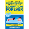 Start Your Exercise Routine and Keep the Motivation Forever: A Simple Guide for Your Life Fitness
