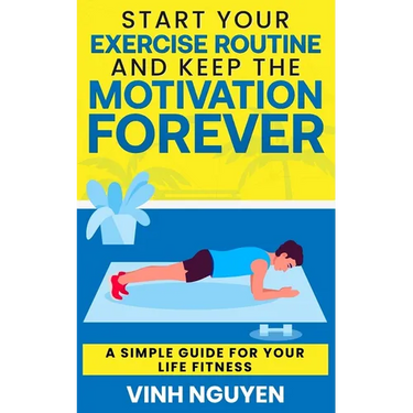 Start Your Exercise Routine and Keep the Motivation Forever: A Simple Guide for Your Life Fitness