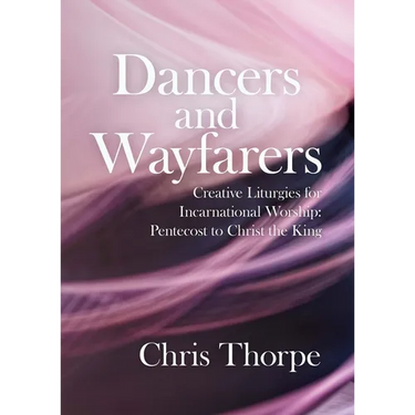 Dancers and Wayfarers: Creative Liturgies for Incarnational Worship: Pentecost to Christ the King