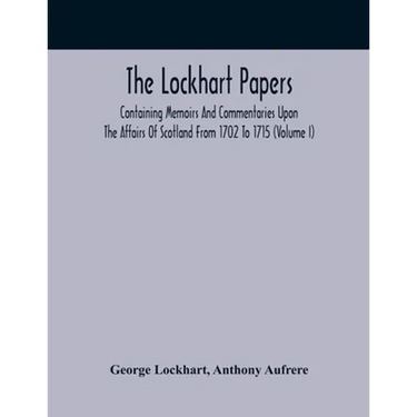 The Lockhart Papers: Containing Memoirs And Commentaries Upon The Affairs Of Scotland From 1702 To 1715 (Volume I)