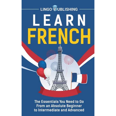 Learn French: The Essentials You Need to Go From an Absolute Beginner to Intermediate and Advanced