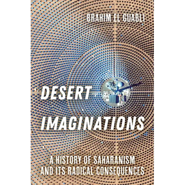 Desert Imaginations: A History of Saharanism and Its Radical Consequences