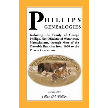 Phillips Genealogies; Including the Family of George Phillips, First Minister of Watertown, Massachusetts, Through Most of the Traceable Branches from