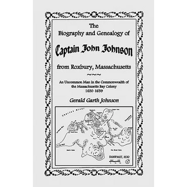 The Biography and Genealogy of Captain John Johnson from Roxbury, Massachusetts: An Uncommon Man in the Commonwealth of the Massachusetts Bay Colony,