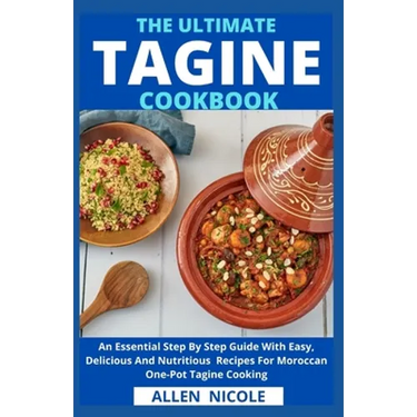 The Ultimate Tagine Cookbook: An Essential Step By Step Guide With Easy, Delicious And Nutritious Recipes For Moroccan One-Pot Tagine Cooking