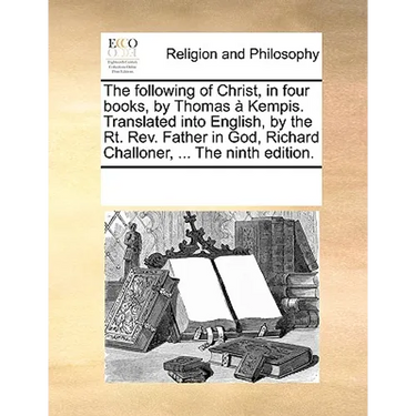 The Following of Christ, in Four Books, by Thomas a Kempis. Translated Into English, by the Rt. REV. Father in God, Richard Challoner, ... the Ninth E