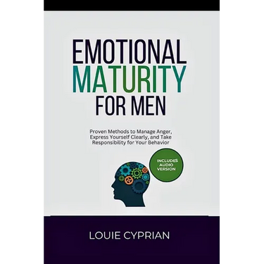 Emotional Maturity for Men: Proven Methods to Manage Anger, Express Yourself Clearly, and Take Responsibility for Your Behavior