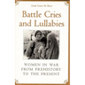Battle Cries and Lullabies: Women in War from Prehistory to the Present