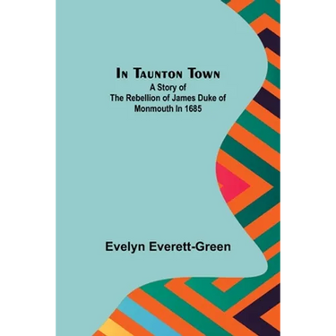 In Taunton town; A story of the rebellion of James Duke of Monmouth in 1685
