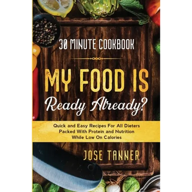 30 Minute Cookbook: MY FOOD IS READY ALREADY? - Quick and Easy Recipes For All Dieters Packed With Protein and Nutrition While Low on Calories