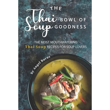 The Thai Bowl of Soup Goodness: The Most Mouthwatering Thai Soup Recipes for Soup Lovers